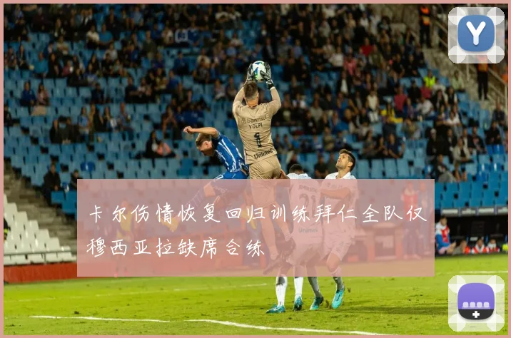卡尔伤情恢复回归训练拜仁全队仅穆西亚拉缺席合练