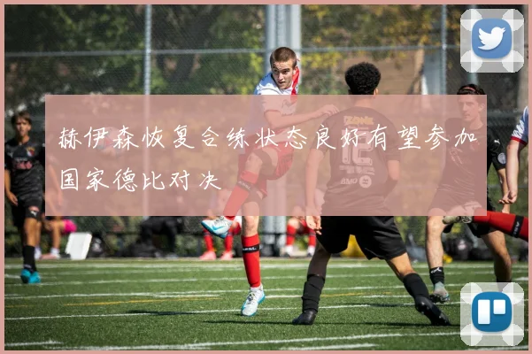 赫伊森恢复合练状态良好有望参加国家德比对决