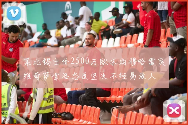 莱比锡出价2500万欧求购穆哈雷莫维奇萨索洛态度坚决不轻易放人