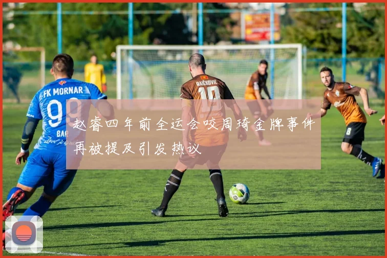 赵睿四年前全运会咬周琦金牌事件再被提及引发热议