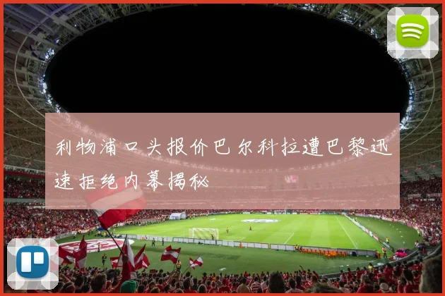 利物浦口头报价巴尔科拉遭巴黎迅速拒绝内幕揭秘