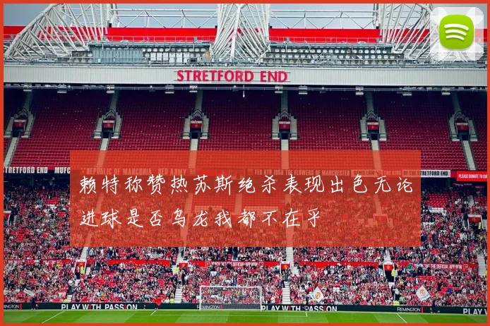 赖特称赞热苏斯绝杀表现出色无论进球是否乌龙我都不在乎
