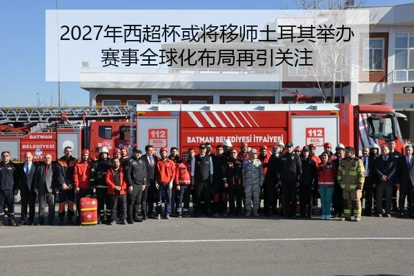 2027年西超杯或将移师土耳其举办 赛事全球化布局再引关注